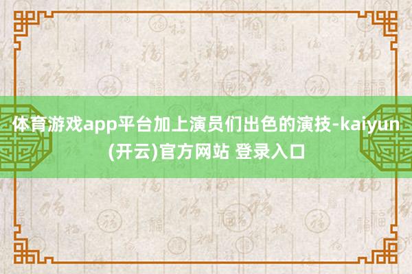 体育游戏app平台加上演员们出色的演技-kaiyun(开云)官方网站 登录入口