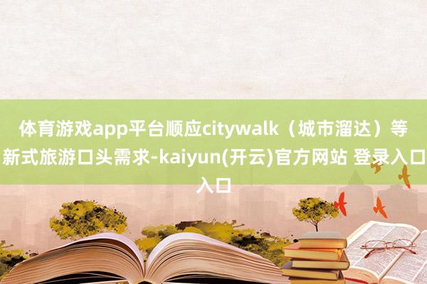 体育游戏app平台顺应citywalk（城市溜达）等新式旅游口头需求-kaiyun(开云)官方网站 登录入口