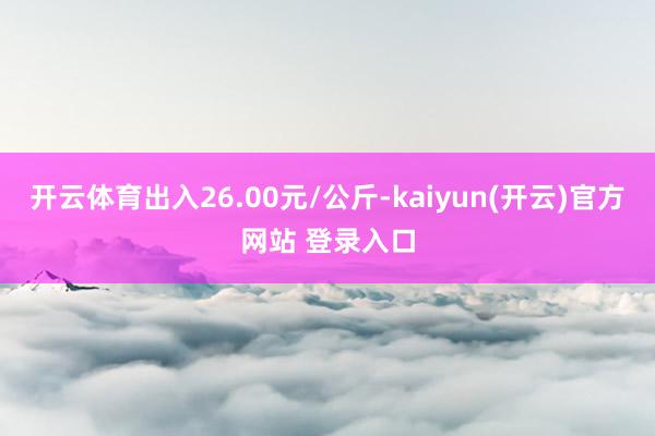 开云体育出入26.00元/公斤-kaiyun(开云)官方网站 登录入口