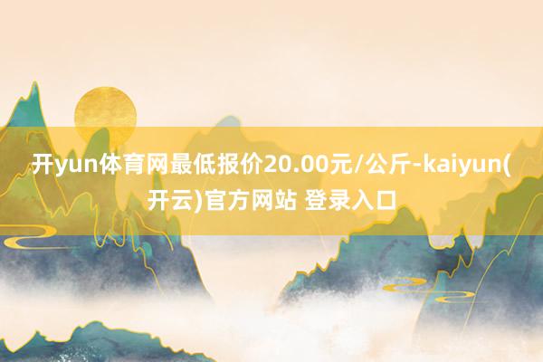开yun体育网最低报价20.00元/公斤-kaiyun(开云)官方网站 登录入口