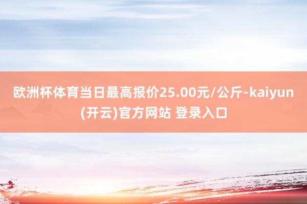 欧洲杯体育当日最高报价25.00元/公斤-kaiyun(开云)官方网站 登录入口