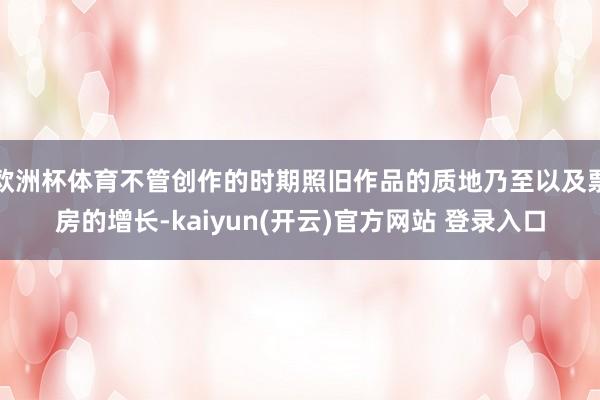   欧洲杯体育不管创作的时期照旧作品的质地乃至以及票房的增长-kaiyun(开云)官方网站 登录入口