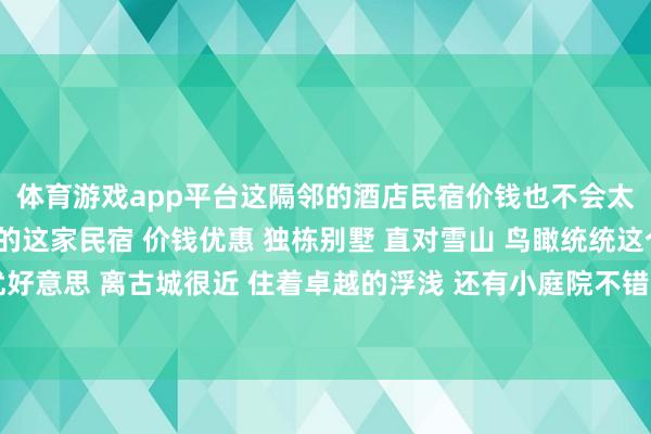 体育游戏app平台这隔邻的酒店民宿价钱也不会太贵🌟卓越保举我住的这家民宿 价钱优惠 独栋别墅 直对雪山 鸟瞰统统这个词古城全景 环境优好意思 离古城很近 住着卓越的浮浅 还有小庭院不错晒晒太阳几乎不要太昂然～-kaiyun(开云)官方网站 登录入口