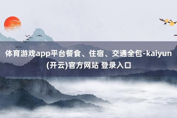 体育游戏app平台餐食、住宿、交通全包-kaiyun(开云)官方网站 登录入口
