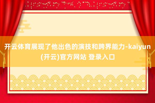   开云体育展现了他出色的演技和跨界能力-kaiyun(开云)官方网站 登录入口