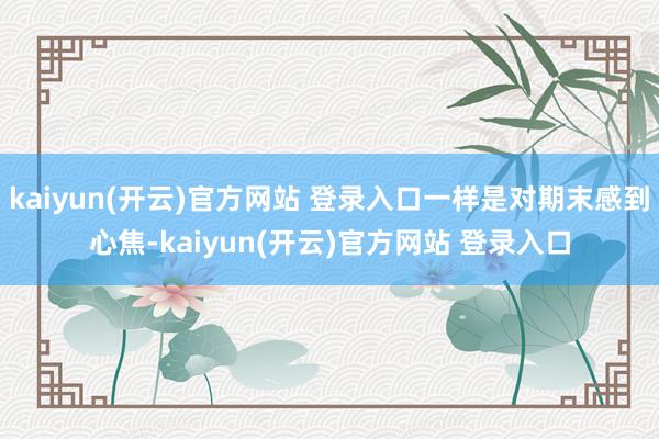 kaiyun(开云)官方网站 登录入口一样是对期末感到心焦-kaiyun(开云)官方网站 登录入口