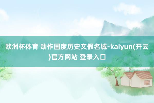 欧洲杯体育 动作国度历史文假名城-kaiyun(开云)官方网站 登录入口