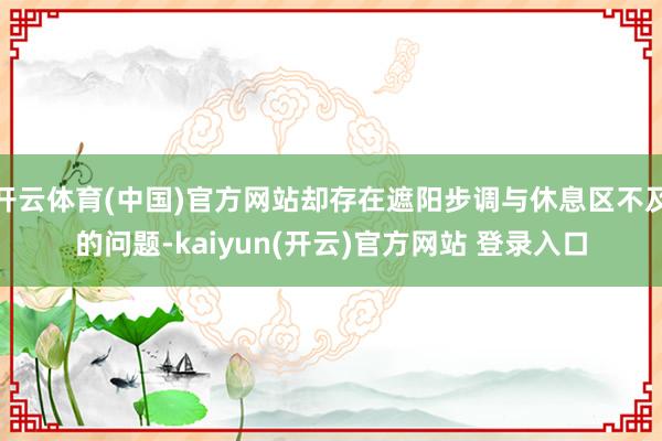 开云体育(中国)官方网站却存在遮阳步调与休息区不及的问题-kaiyun(开云)官方网站 登录入口