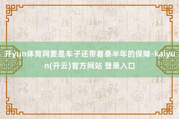 开yun体育网要是车子还带着泰半年的保障-kaiyun(开云)官方网站 登录入口