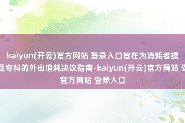 kaiyun(开云)官方网站 登录入口旨在为消耗者提供真确且专科的外出消耗决议指南-kaiyun(开云)官方网站 登录入口