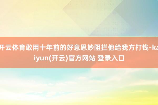 开云体育敢用十年前的好意思妙阻拦他给我方打钱-kaiyun(开云)官方网站 登录入口
