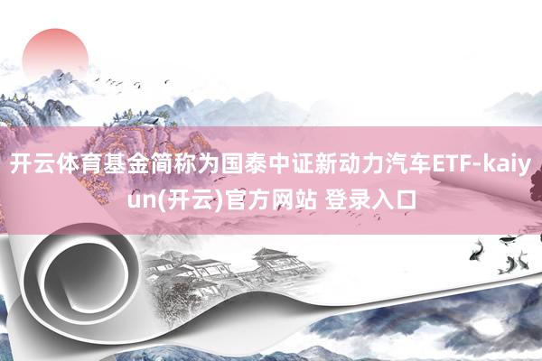 开云体育基金简称为国泰中证新动力汽车ETF-kaiyun(开