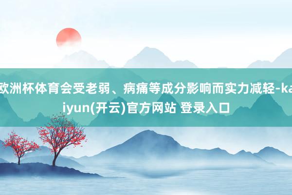 欧洲杯体育会受老弱、病痛等成分影响而实力减轻-kaiyun(