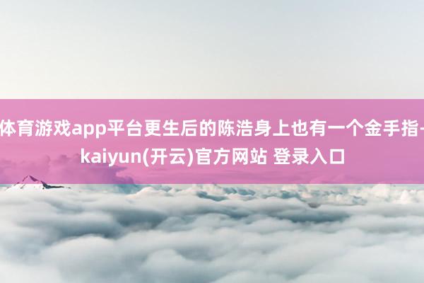 体育游戏app平台更生后的陈浩身上也有一个金手指-kaiyun(开云)官方网站 登录入口