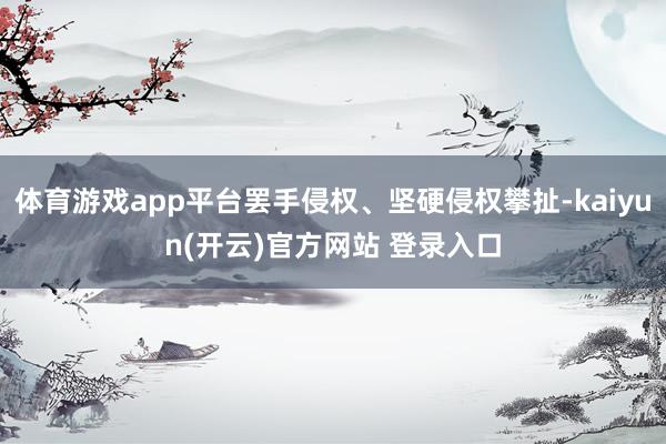 体育游戏app平台罢手侵权、坚硬侵权攀扯-kaiyun(开云