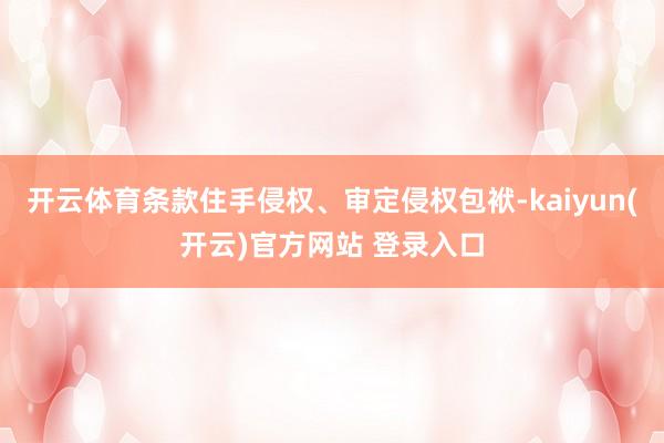 开云体育条款住手侵权、审定侵权包袱-kaiyun(开云)官方网站 登录入口