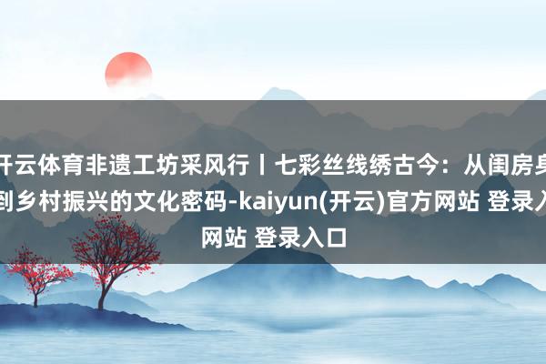 开云体育非遗工坊采风行丨七彩丝线绣古今：从闺房身手到乡村振兴