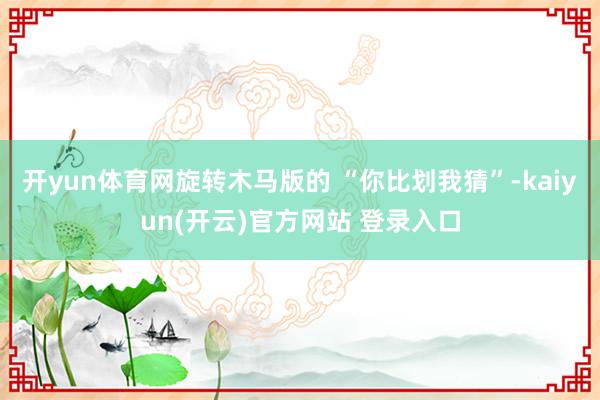 开yun体育网旋转木马版的 “你比划我猜”-kaiyun(开