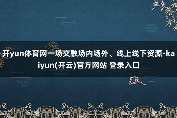 开yun体育网一场交融场内场外、线上线下资源-kaiyun(