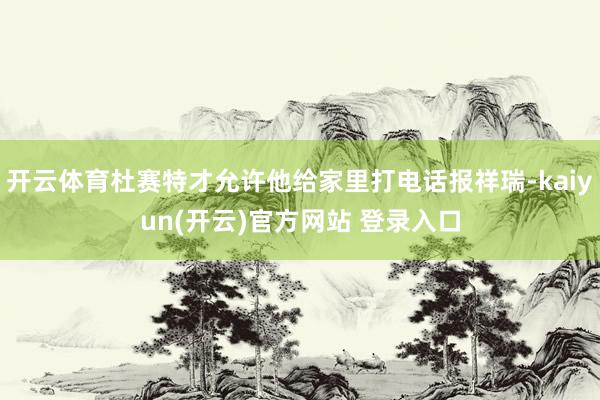 开云体育杜赛特才允许他给家里打电话报祥瑞-kaiyun(开云