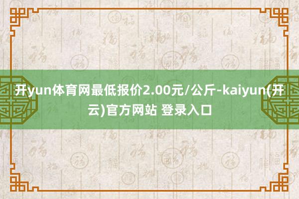 开yun体育网最低报价2.00元/公斤-kaiyun(开云)