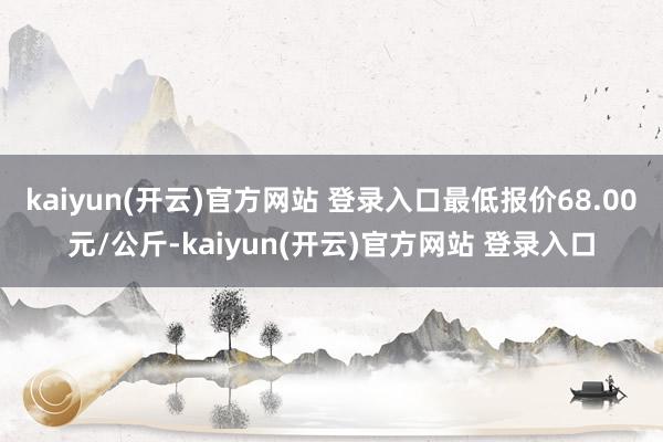 kaiyun(开云)官方网站 登录入口最低报价68.00元/