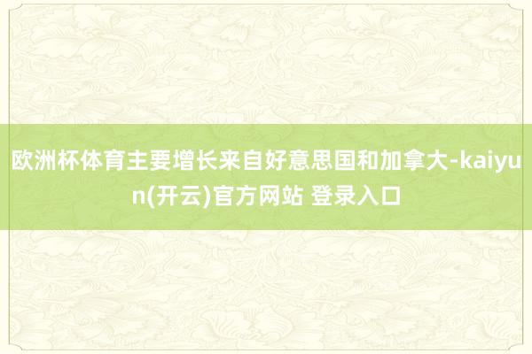 欧洲杯体育主要增长来自好意思国和加拿大-kaiyun(开云)