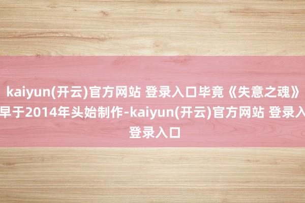 kaiyun(开云)官方网站 登录入口毕竟《失意之魂》最早于