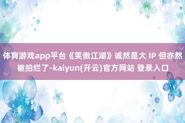 体育游戏app平台《笑傲江湖》诚然是大 IP 但亦然被拍烂了