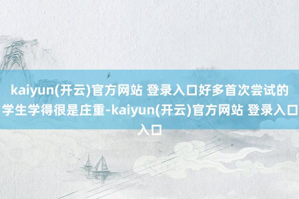 kaiyun(开云)官方网站 登录入口好多首次尝试的学生学得