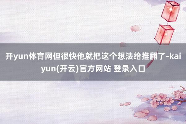 开yun体育网但很快他就把这个想法给推翻了-kaiyun(开