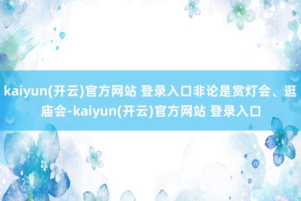 kaiyun(开云)官方网站 登录入口非论是赏灯会、逛庙会-