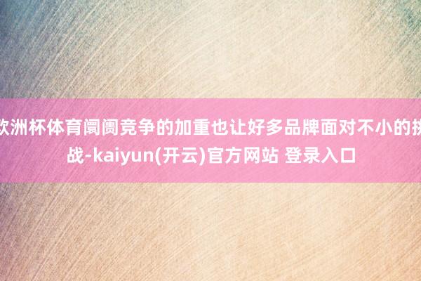 欧洲杯体育阛阓竞争的加重也让好多品牌面对不小的挑战-kaiy