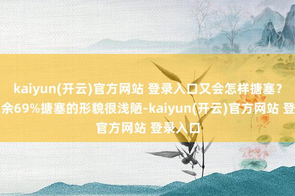 kaiyun(开云)官方网站 登录入口又会怎样搪塞？张开剩余