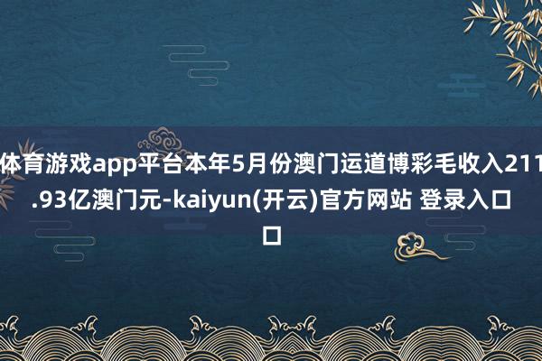 体育游戏app平台本年5月份澳门运道博彩毛收入211.93亿