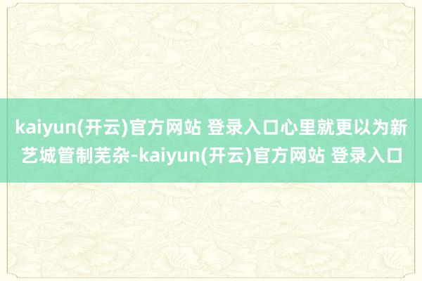kaiyun(开云)官方网站 登录入口心里就更以为新艺城管制