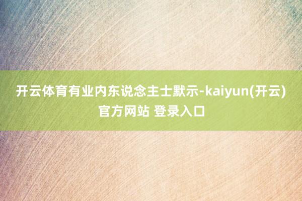 开云体育有业内东说念主士默示-kaiyun(开云)官方网站 