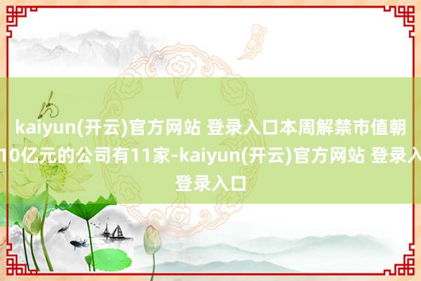 kaiyun(开云)官方网站 登录入口　　本周解禁市值朝上1