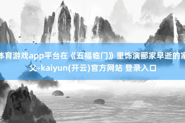 体育游戏app平台在《五福临门》里饰演郦家早逝的家父-kai