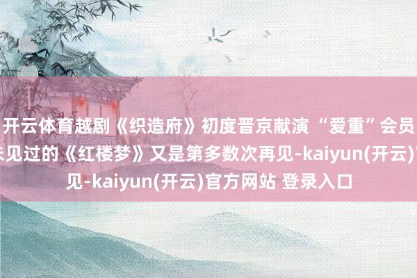 开云体育越剧《织造府》初度晋京献演 “爱重”会员先睹为快 这是从未见过的《红楼梦》又是第多数次再见-kaiyun(开云)官方网站 登录入口
