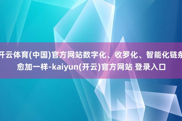 开云体育(中国)官方网站数字化、收罗化、智能化链条愈加一样-kaiyun(开云)官方网站 登录入口