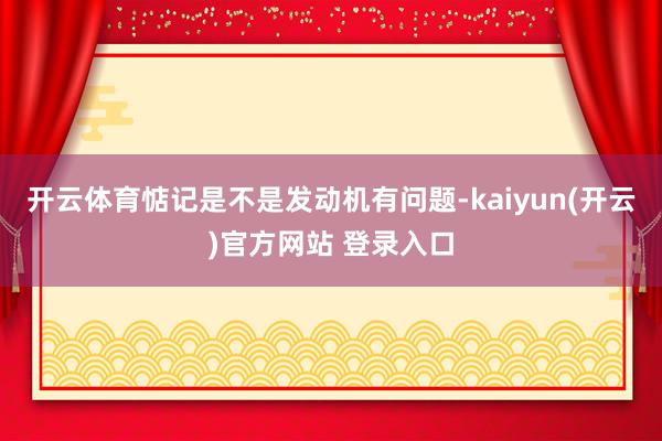开云体育惦记是不是发动机有问题-kaiyun(开云)官方网站 登录入口