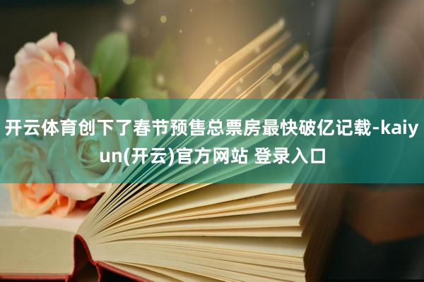 开云体育创下了春节预售总票房最快破亿记载-kaiyun(开云