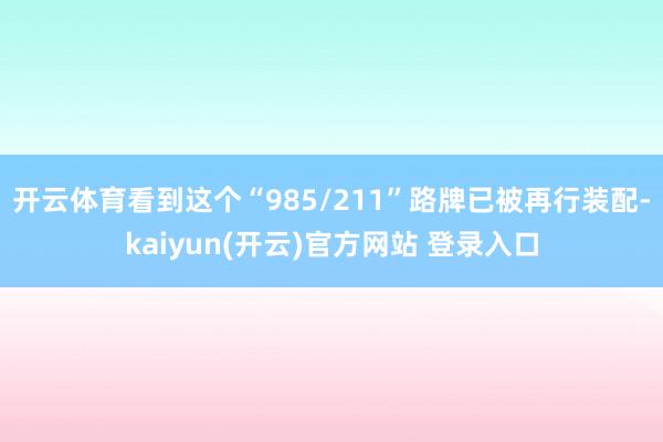 开云体育看到这个“985/211”路牌已被再行装配-kaiy
