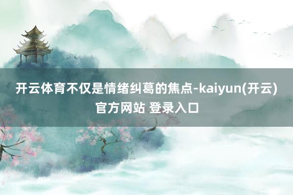 开云体育不仅是情绪纠葛的焦点-kaiyun(开云)官方网站 