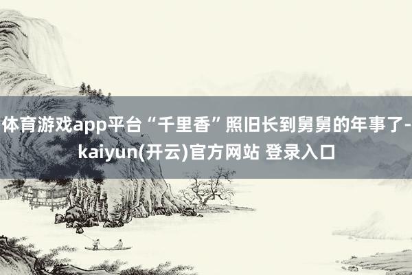 体育游戏app平台“千里香”照旧长到舅舅的年事了-kaiyun(开云)官方网站 登录入口