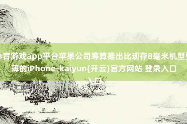 体育游戏app平台苹果公司筹算推出比现存8毫米机型更薄的iP