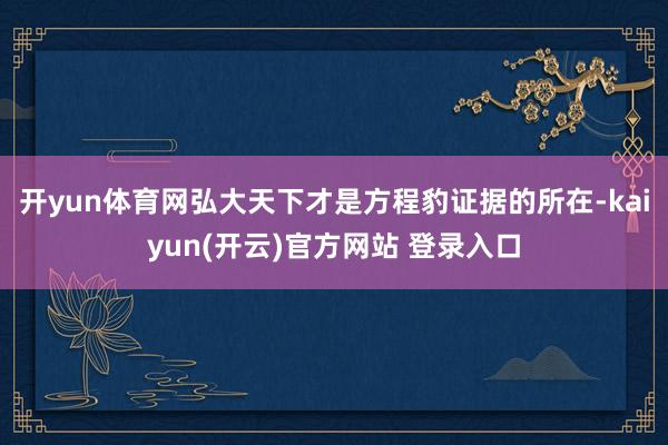 开yun体育网弘大天下才是方程豹证据的所在-kaiyun(开云)官方网站 登录入口