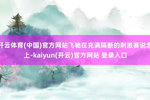 开云体育(中国)官方网站飞驰在充满隔断的刺激赛说念上-kaiyun(开云)官方网站 登录入口
