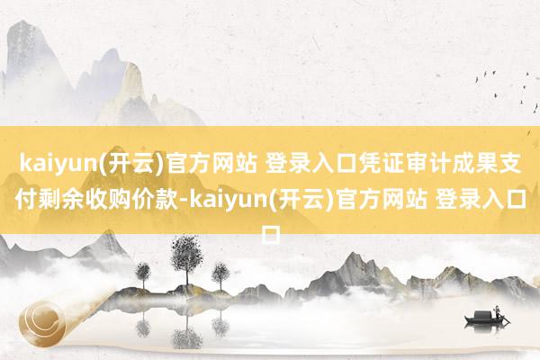 kaiyun(开云)官方网站 登录入口凭证审计成果支付剩余收